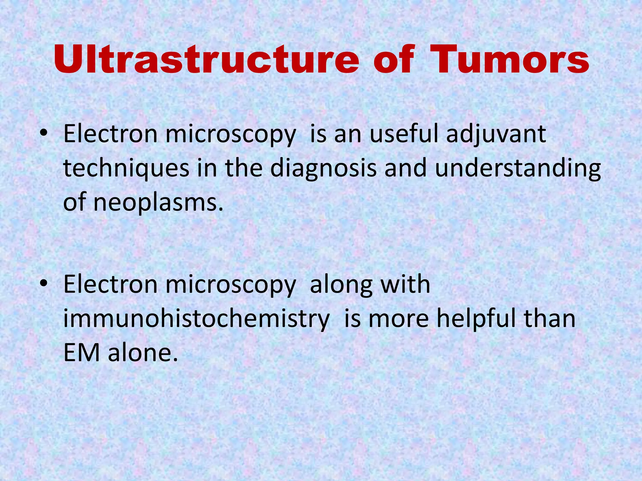 Ultrastructure of Tumors
• Electron microscopy is an useful adjuvant
  techniques in the diagnosis and understanding
  of neoplasms.

• Electron microscopy along with
  immunohistochemistry is more helpful than
  EM alone.
 