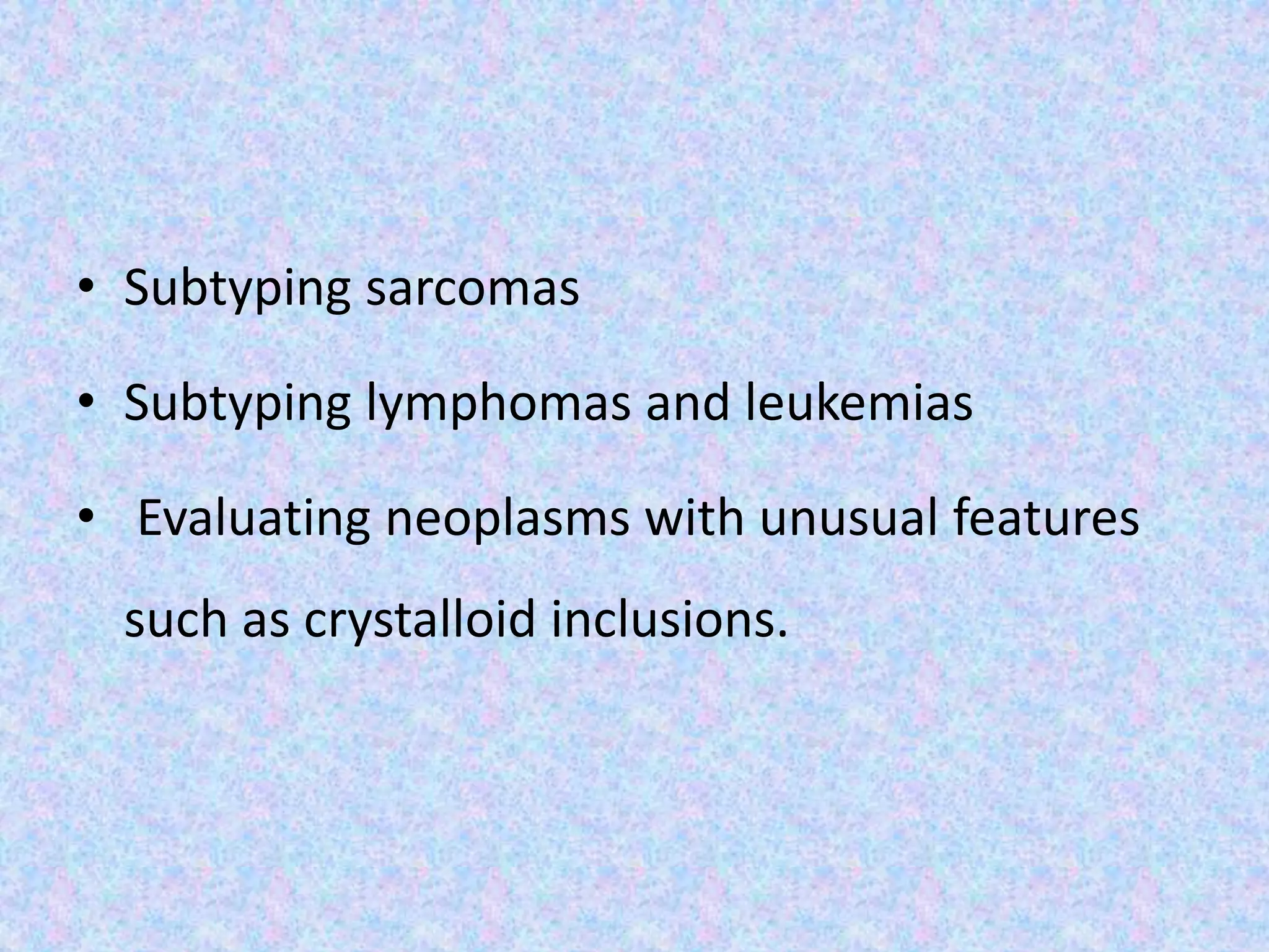 • Subtyping sarcomas

• Subtyping lymphomas and leukemias

• Evaluating neoplasms with unusual features
 such as crystalloid inclusions.
 