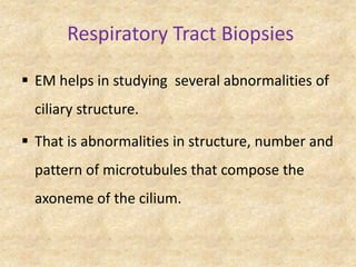 Respiratory Tract Biopsies

 EM helps in studying several abnormalities of
  ciliary structure.

 That is abnormalities in structure, number and
  pattern of microtubules that compose the
  axoneme of the cilium.
 