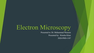 Electron Microscopy
Presented to: Dr. Muhammad Waseem
Presented by: Rimsha Khan
2020-PHD-1187
 