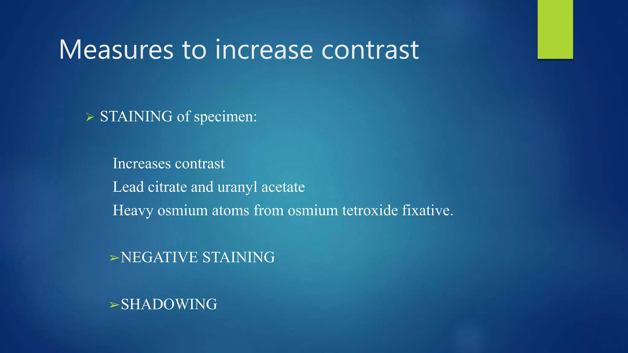 Measures to increase contrast
 STAINING of specimen:
Increases contrast
Lead citrate and uranyl acetate
Heavy osmium atoms from osmium tetroxide fixative.
➢NEGATIVE STAINING
➢SHADOWING
 