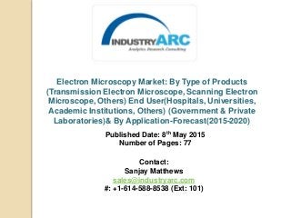 Electron Microscopy Market: By Type of Products
(Transmission Electron Microscope, Scanning Electron
Microscope, Others) End User(Hospitals, Universities,
Academic Institutions, Others) (Government & Private
Laboratories)& By Application-Forecast(2015-2020)
Published Date: 8th May 2015
Number of Pages: 77
Contact:
Sanjay Matthews
sales@industryarc.com
#: +1-614-588-8538 (Ext: 101)
 