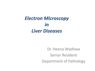 Electron Microscopy
in
Liver Diseases
Dr. Heena Wadhwa
Senior Resident
Department of Pathology
 