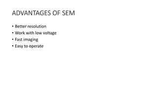 ADVANTAGES OF SEM
• Better resolution
• Work with low voltage
• Fast imaging
• Easy to operate
 