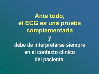 Ante todo,
el ECG es una prueba
complementaria
y
debe de interpretarse siempre
en el contexto clínico
del paciente.
 