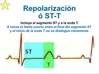 Miden distancias entre ondas.
Repolarización
ó ST-T
Incluye al segmento ST y a la onda T.
A veces el límite exacto entre el final del segmento ST
y el inicio de la onda T no se distingue claramente
 