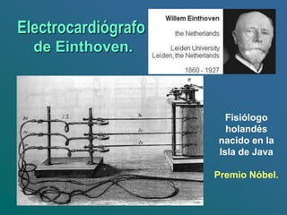Electrocardiógrafo
de Einthoven.
Fisiólogo
holandés
nacido en la
Isla de Java
Premio Nóbel.
 