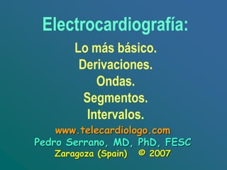 Lo más básico.
Derivaciones.
Ondas.
Segmentos.
Intervalos.
Electrocardiografía:
www.telecardiologo.com
Pedro Serrano, MD, PhD, FESC
Zaragoza (Spain) © 2007
 