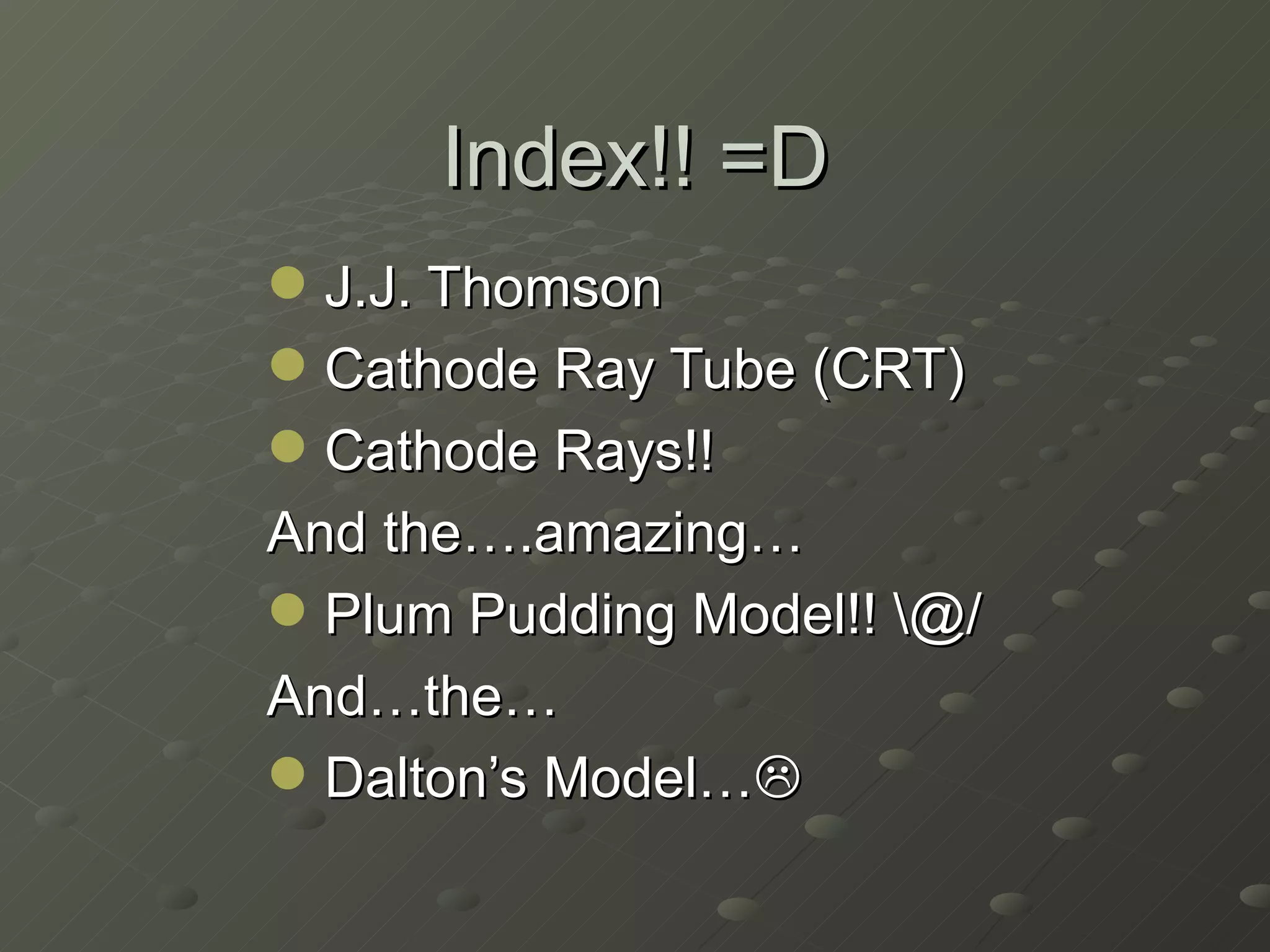 Index!! =D J.J. Thomson Cathode Ray Tube (CRT) Cathode Rays!! And the….amazing… Plum Pudding Model!! \@/ And…the… Dalton’s Model…  