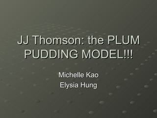 JJ Thomson: the PLUM PUDDING MODEL!!! Michelle Kao Elysia Hung 