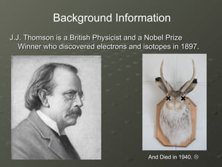 J.J. Thomson is a British Physicist and a Nobel Prize Winner who discovered electrons and isotopes in 1897. And Died in 1940.   Background Information 