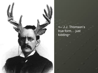 <-- J.J. Thomson’s true form… just kidding~ 