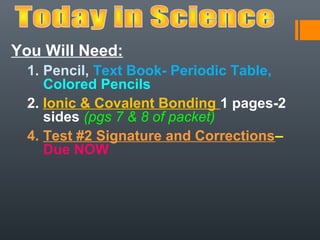 You Will Need:
  1. Pencil, Text Book- Periodic Table,
     Colored Pencils
  2. Ionic & Covalent Bonding 1 pages-2
     sides (pgs 7 & 8 of packet)
  4. Test #2 Signature and Corrections–
     Due NOW
 