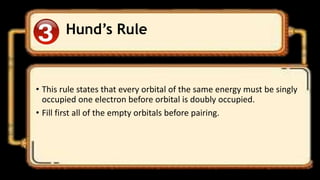 Hund’s Rule
• This rule states that every orbital of the same energy must be singly
occupied one electron before orbital is doubly occupied.
• Fill first all of the empty orbitals before pairing.
 