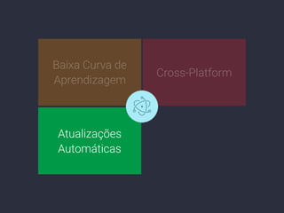 Baixa Curva de
Aprendizagem
Cross-Platform
Atualizações
Automáticas
 