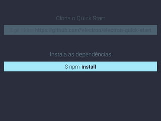 $ git clone https://github.com/electron/electron-quick-start
Clona o Quick Start
$ npm install
Instala as dependências
 