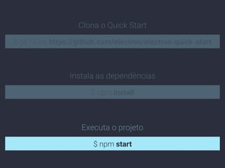 $ npm install
Instala as dependências
$ npm start
Executa o projeto
$ git clone https://github.com/electron/electron-quick-start
Clona o Quick Start
 