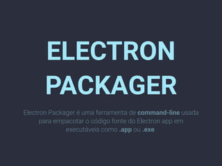 Electron Packager é uma ferramenta de command-line usada
para empacotar o código fonte do Electron app em
executáveis como .app ou .exe.
ELECTRON
PACKAGER
 