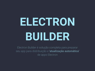 ELECTRON
BUILDER
Electron Builder é solução completa para preparar
seu app para distribuição e 'atualização automática'
de apps Electron
 