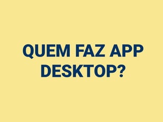 QUEM FAZ APP
DESKTOP?
 