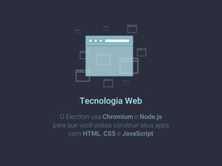 Tecnologia Web
O Electron usa Chromium e Node.js
para que você possa construir seus apps
com HTML, CSS e JavaScript
 