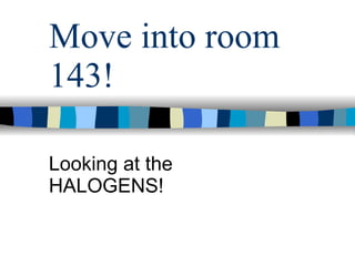 Move into room 143! Looking at the HALOGENS! 