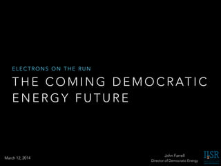 T H E C O M I N G D E M O C R AT I C
E N E R G Y F U T U R E
E L E C T R O N S O N T H E R U N
John Farrell
Director of Democratic Energy
March 12, 2014
 