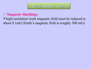  Magnetic Shielding:high-resolution work magnetic field must be reduced to
about 0.1mG (Earth’s magnetic field is roughly 500 mG)

 
