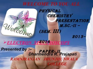 WELCOME TO YOU ALL
PHYSICAL
CHEMISTRY
PRESENTATION
M.SC.-II –
(SEM. III )
2013–
2014
ELECTRON SPECTROSCOPY
Presented by :–
PAPER- II
Dharmendra R. Prajapati
RAMNIRANJAN JHUNJHUNWALA
COLLEGE

 