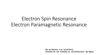 Electron Spin Resonance
Electron Paramagnetic Resonance
BY- KANHAYA LAL KUMAWAT
INSTITUTE OF CHEMICAL TECHNOLOGY MUMBAI
 