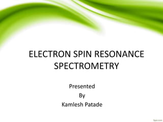 ELECTRON SPIN RESONANCE 
SPECTROMETRY 
Presented 
By 
Kamlesh Patade 
 