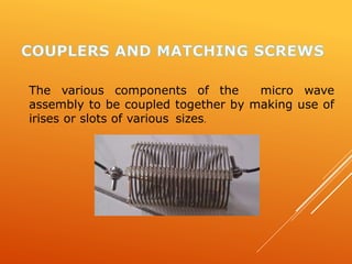 The various components of the micro wave
assembly to be coupled together by making use of
irises or slots of various sizes.
 