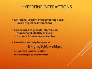 HYPERFINE INTERACTIONS
▪ EPR signal is ‘split’ by neighboring nuclei
– Called hyperfine interactions
▪ Can be used to provide information
– Number and identity of nuclei
– Distance from unpaired electron
▪ Interactions with neighboring nuclei
E = gmBB0MS +aMsmI
a = hyperfine coupling constant
mI = nuclear spin quantum number
 
