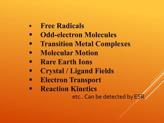  Free Radicals
 Odd-electron Molecules
 Transition Metal Complexes
 Molecular Motion
 Rare Earth Ions
 Crystal / Ligand Fields
 Electron Transport
 Reaction Kinetics
etc.. Can be detected byESR.
 