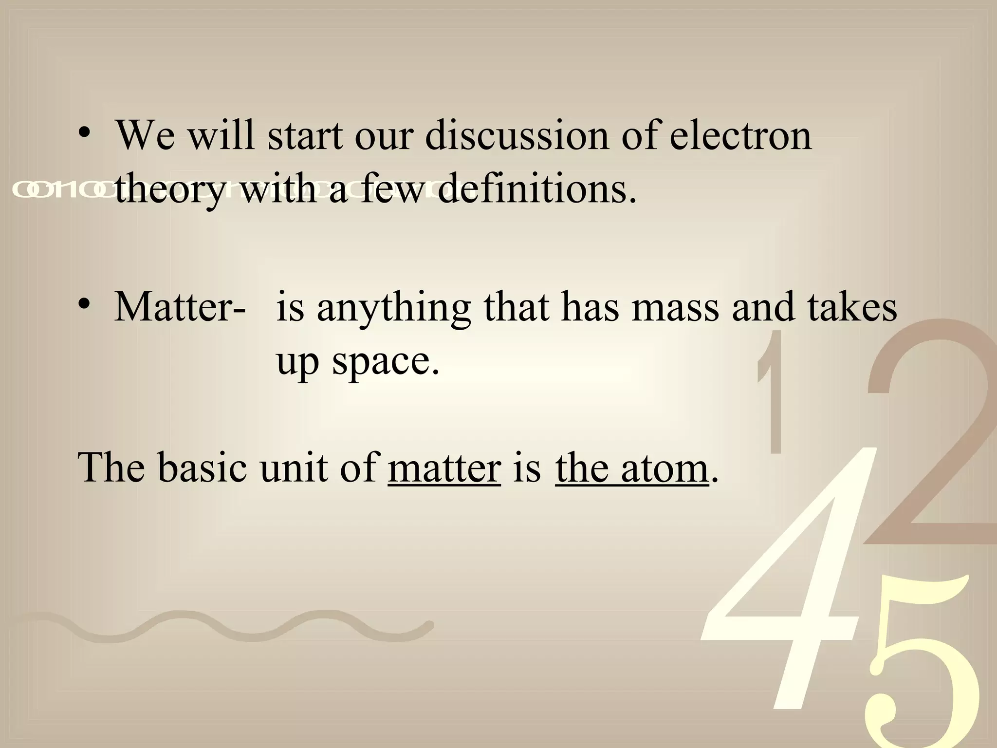421
0011001010101101000101001011
• We will start our discussion of electron
theory with a few definitions.
is anything that has mass and takes
up space.
• Matter-
The basic unit of matter is the atom.
 