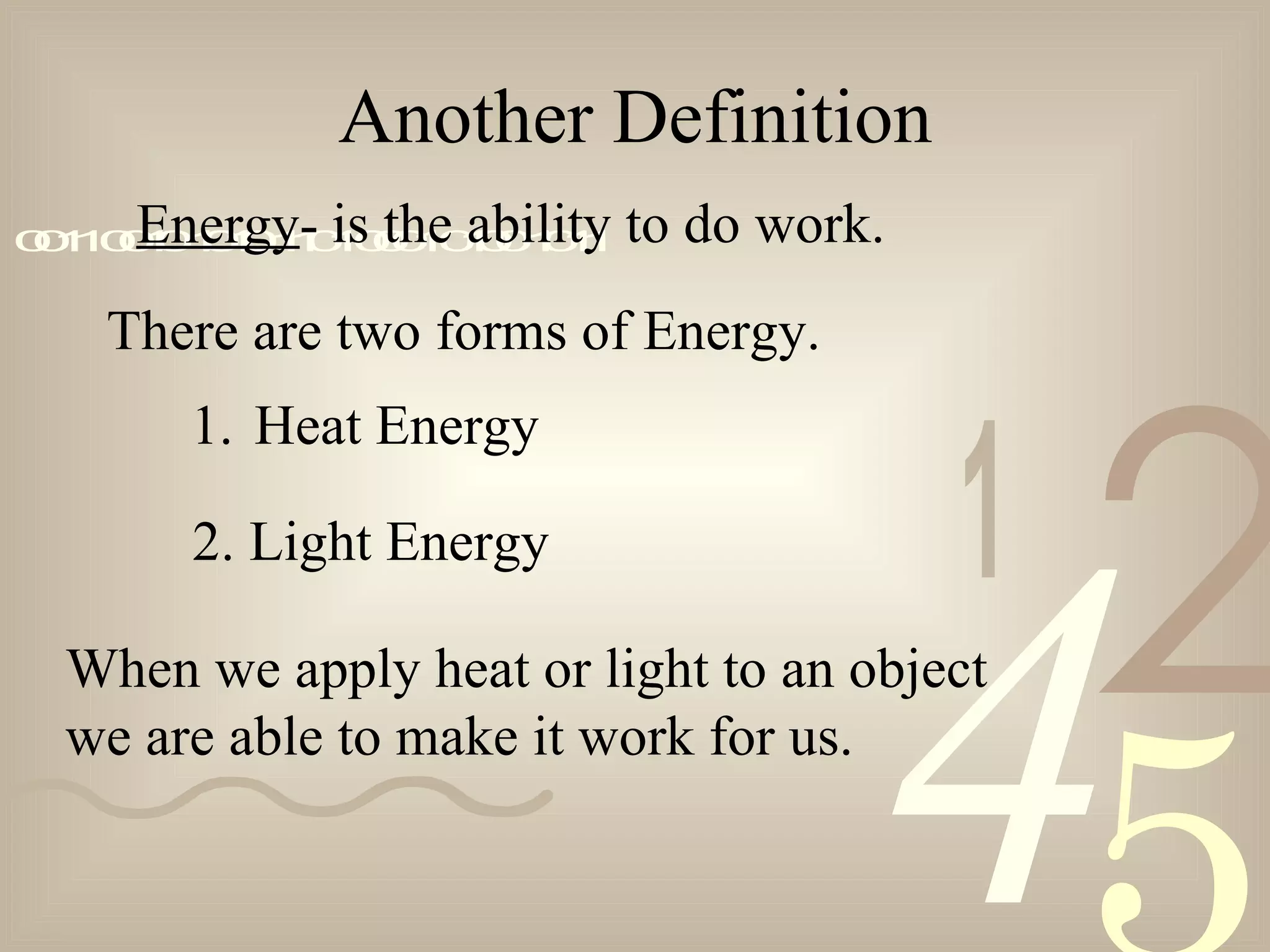 421
0011001010101101000101001011Energy- is the ability to do work.
There are two forms of Energy.
1. Heat Energy
2. Light Energy
When we apply heat or light to an object
we are able to make it work for us.
Another Definition
 