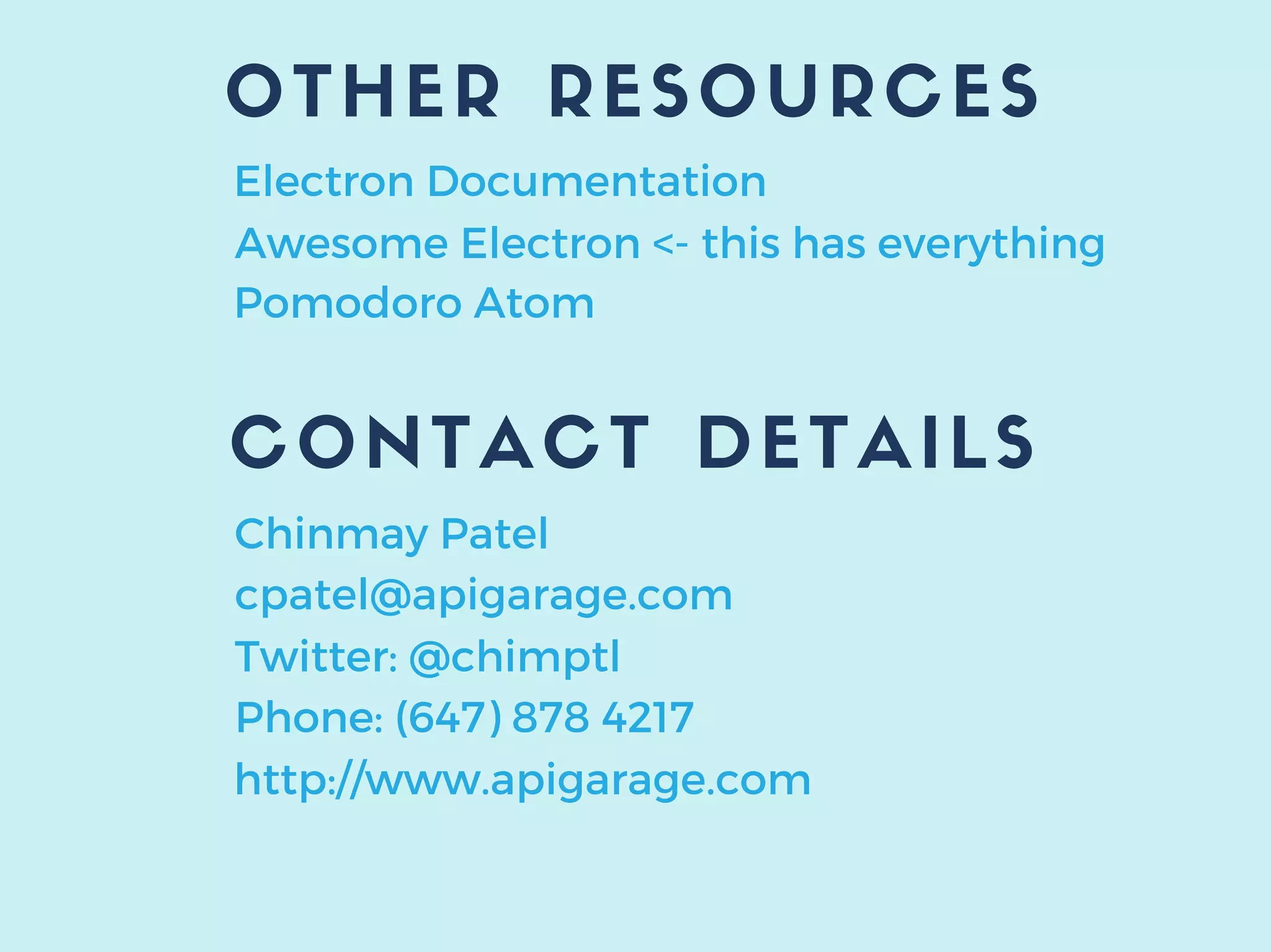 OTHER RESOURCES
Electron Documentation
Awesome Electron <- this has everything
Pomodoro Atom
CONTACT DETAILS
Chinmay Patel
cpatel@apigarage.com
Twitter: @chimptl
Phone: (647) 878 4217
http://www.apigarage.com
 