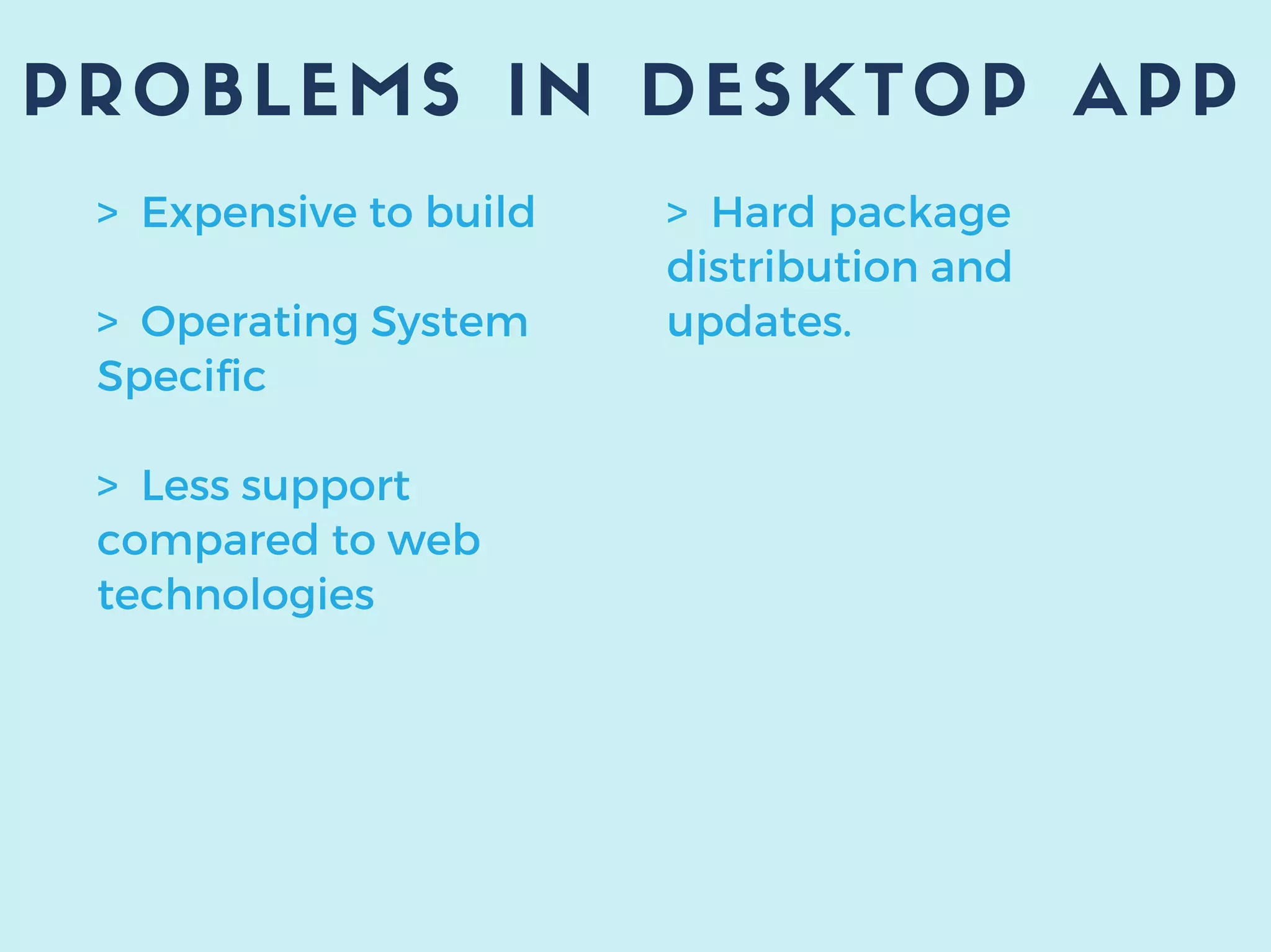 PROBLEMS IN DESKTOP APP
> Expensive to build
> Operating System
Specific
> Less support
compared to web
technologies
> Hard package
distribution and
updates.
 