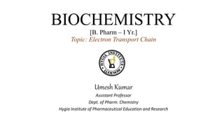 BIOCHEMISTRY
[B. Pharm – I Yr.]
Topic: Electron Transport Chain
Umesh Kumar
Assistant Professor
Dept. of Pharm. Chemistry
Hygia Institute of Pharmaceutical Education and Research
 