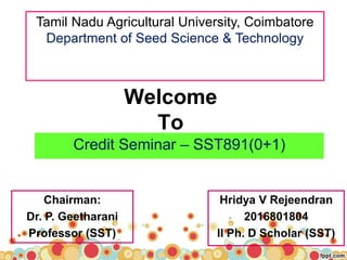 Welcome
To
Credit Seminar – SST891(0+1)
Tamil Nadu Agricultural University, Coimbatore
Department of Seed Science & Technology
Hridya V Rejeendran
2016801804
II Ph. D Scholar (SST)
Chairman:
Dr. P. Geetharani
Professor (SST)
 