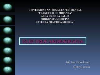 UNIVERSIDAD NACIONAL EXPERIMENTAL ‘FRANCISCO DE MIRANDA’ AREA CS DE LA SALUD PROGRAMA MEDICINA CATEDRA PRACTICA MEDICA I DR: Juan Carlos Perozo Medico Familiar ELECTROCARDIOGRAFIA 