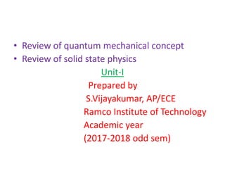 • Review of quantum mechanical concept
• Review of solid state physics
Unit-I
Prepared by
S.Vijayakumar, AP/ECE
Ramco Institute of Technology
Academic year
(2017-2018 odd sem)
 