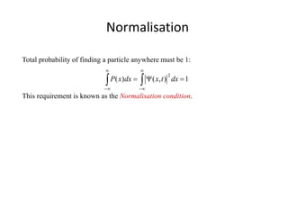 Normalisation
∫∫
∞
∞−
∞
∞−
=Ψ= 1),()(
2
dxtxdxxP
Total probability of finding a particle anywhere must be 1:
This requirement is known as the Normalisation condition.
 