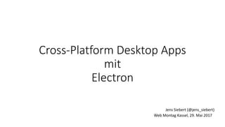 Cross-Platform Desktop Apps
mit
Electron
Web Montag Kassel, 29. Mai 2017
Jens Siebert (@jens_siebert)
 
