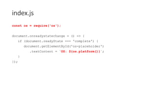 index.js
const os = require('os');
document.onreadystatechange = () => {
if (document.readyState === 'complete') {
document.getElementById('os-placeholder')
.textContent = `OS: ${os.platform()}`;
}
});
 