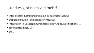 …und es gibt noch viel mehr!
• Inter-Prozess-Kommunikation mit dem remote-Modul
• Debugging (Main- und Renderer-Prozess)
• Integration in Desktop Environments (Tray-Apps, Notifications, …)
• Testing (Headless, …)
• etc…
 