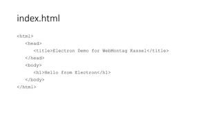 index.html
<html>
<head>
<title>Electron Demo for WebMontag Kassel</title>
</head>
<body>
<h1>Hello from Electron</h1>
</body>
</html>
 