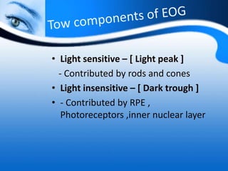 • Light sensitive – [ Light peak ]
- Contributed by rods and cones
• Light insensitive – [ Dark trough ]
• - Contributed by RPE ,
Photoreceptors ,inner nuclear layer
 