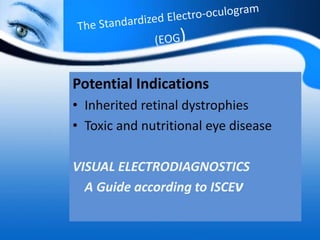 Potential Indications
• Inherited retinal dystrophies
• Toxic and nutritional eye disease
VISUAL ELECTRODIAGNOSTICS
A Guide according to ISCEv
 