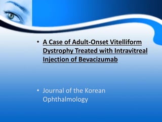 • A Case of Adult-Onset Vitelliform
Dystrophy Treated with Intravitreal
Injection of Bevacizumab
• Journal of the Korean
Ophthalmology
 